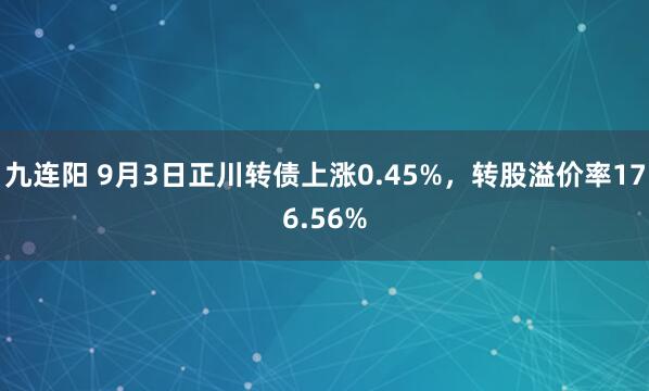 九连阳 9月3日正川转债上涨0.45%，转股溢价率176.56%