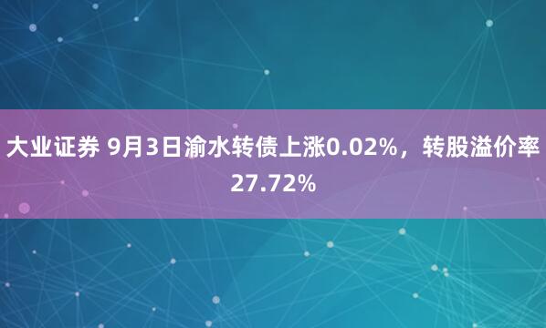 大业证券 9月3日渝水转债上涨0.02%，转股溢价率27.72%