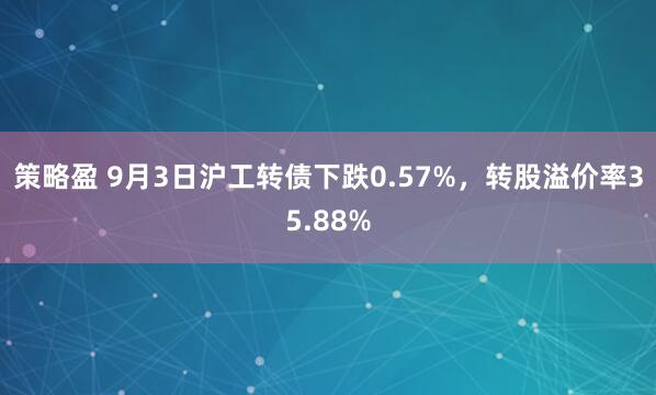 策略盈 9月3日沪工转债下跌0.57%，转股溢价率35.88%