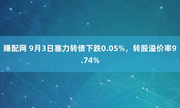 赚配网 9月3日塞力转债下跌0.05%，转股溢价率9.74%