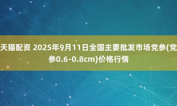 天猫配资 2025年9月11日全国主要批发市场党参(党参0.6-0.8cm)价格行情