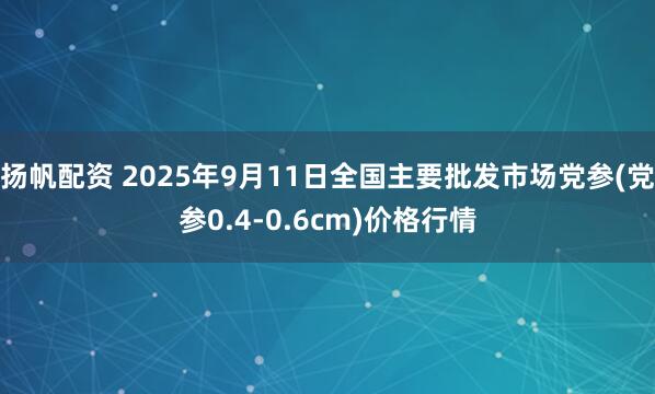 扬帆配资 2025年9月11日全国主要批发市场党参(党参0.4-0.6cm)价格行情
