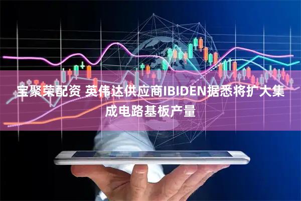 宝聚荣配资 英伟达供应商IBIDEN据悉将扩大集成电路基板产量