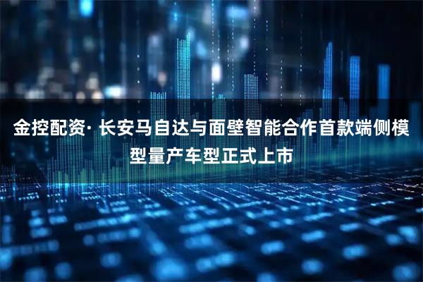 金控配资· 长安马自达与面壁智能合作首款端侧模型量产车型正式上市