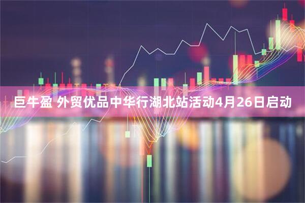 巨牛盈 外贸优品中华行湖北站活动4月26日启动