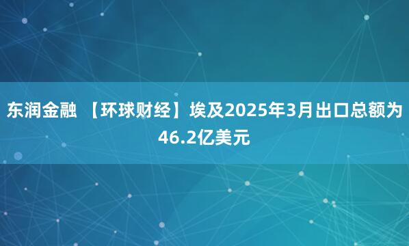东润金融 【环球财经】埃及2025年3月出口总额为46.2亿美元
