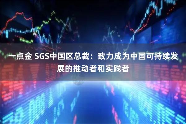 一点金 SGS中国区总裁：致力成为中国可持续发展的推动者和实践者