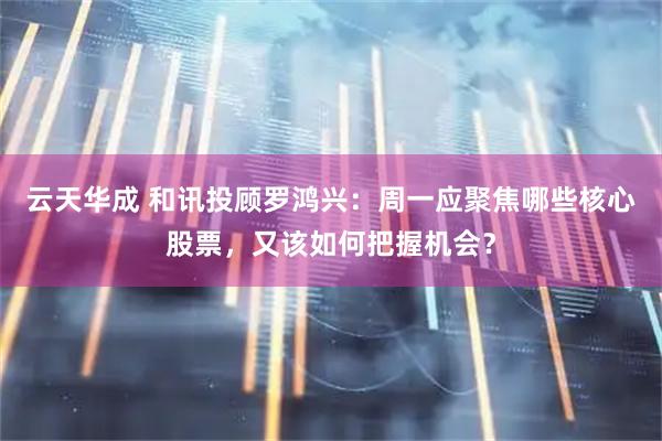 云天华成 和讯投顾罗鸿兴：周一应聚焦哪些核心股票，又该如何把握机会？