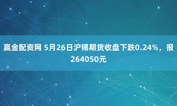 赢金配资网 5月26日沪锡期货收盘下跌0.24%，报264050元