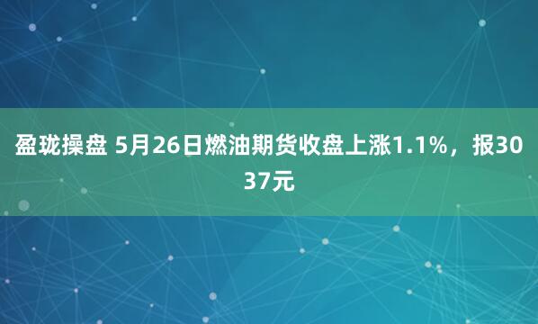 盈珑操盘 5月26日燃油期货收盘上涨1.1%，报3037元