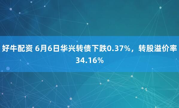 好牛配资 6月6日华兴转债下跌0.37%，转股溢价率34.16%
