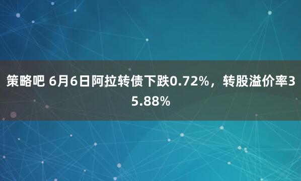 策略吧 6月6日阿拉转债下跌0.72%，转股溢价率35.88%