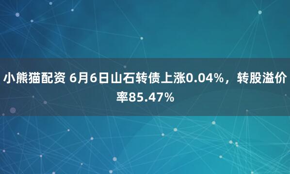 小熊猫配资 6月6日山石转债上涨0.04%，转股溢价率85.47%