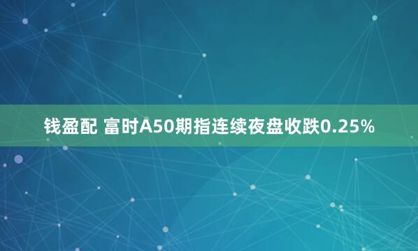钱盈配 富时A50期指连续夜盘收跌0.25%