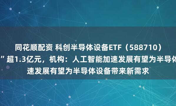 同花顺配资 科创半导体设备ETF（588710）近5日累计“吸金”超1.3亿元，机构：人工智能加速发展有望为半导体设备带来新需求