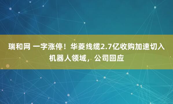 瑞和网 一字涨停！华菱线缆2.7亿收购加速切入机器人领域，公司回应