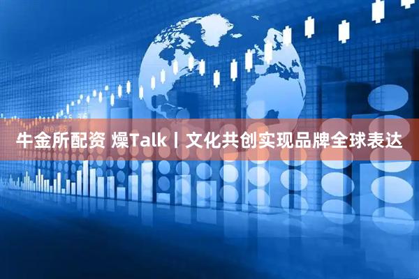 牛金所配资 燥Talk丨文化共创实现品牌全球表达