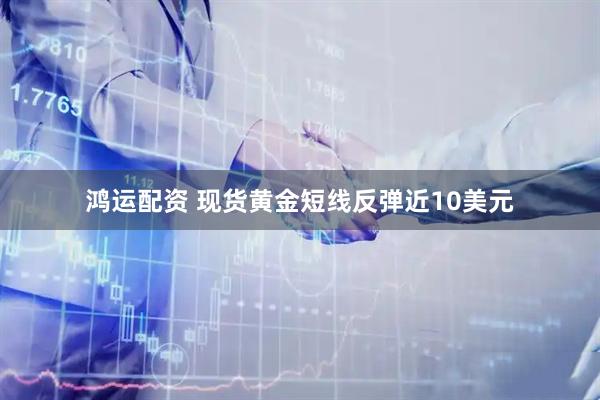 鸿运配资 现货黄金短线反弹近10美元