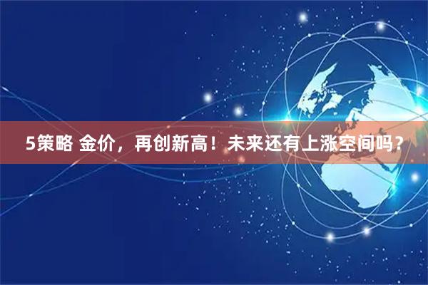 5策略 金价，再创新高！未来还有上涨空间吗？