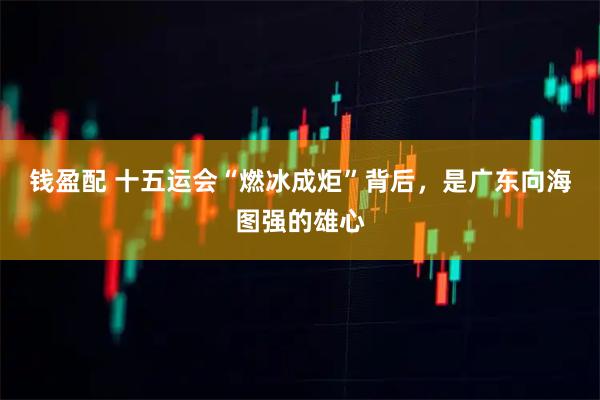 钱盈配 十五运会“燃冰成炬”背后，是广东向海图强的雄心