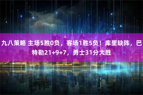 九八策略 主场5胜0负，客场1胜5负！库里缺阵，巴特勒21+9+7，勇士31分大胜