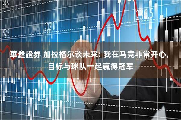 華鑫證券 加拉格尔谈未来: 我在马竞非常开心, 目标与球队一起赢得冠军