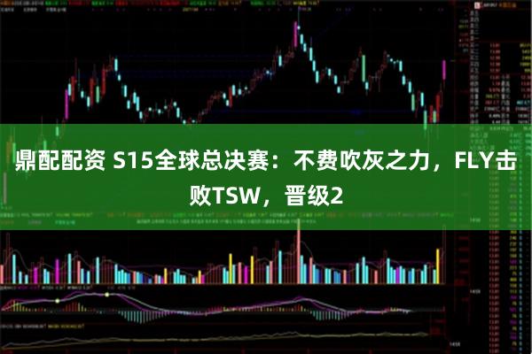 鼎配配资 S15全球总决赛：不费吹灰之力，FLY击败TSW，晋级2