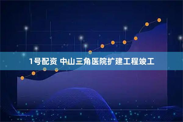 1号配资 中山三角医院扩建工程竣工