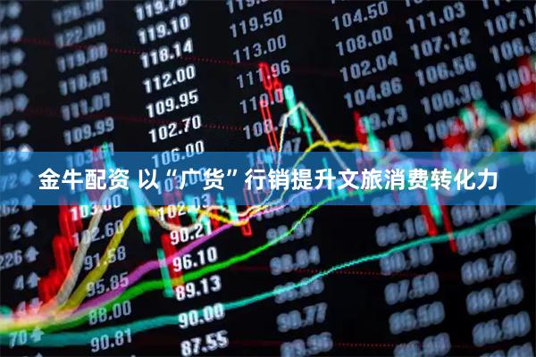 金牛配资 以“广货”行销提升文旅消费转化力
