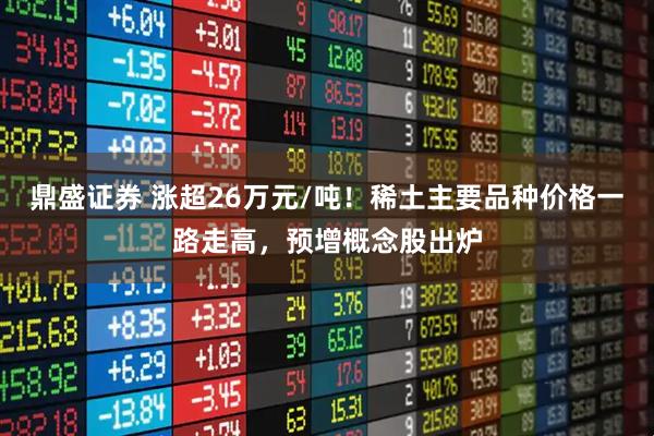 鼎盛证券 涨超26万元/吨！稀土主要品种价格一路走高，预增概念股出炉