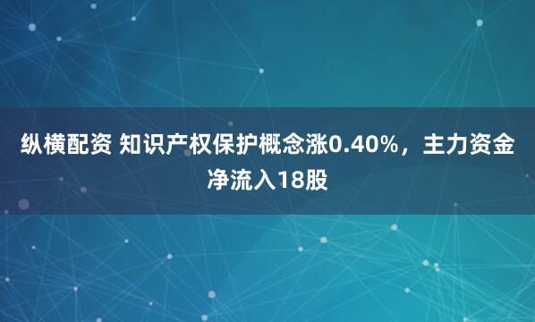 纵横配资 知识产权保护概念涨0.40%，主力资金净流入18股