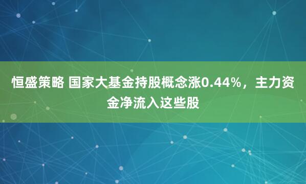 恒盛策略 国家大基金持股概念涨0.44%，主力资金净流入这些股