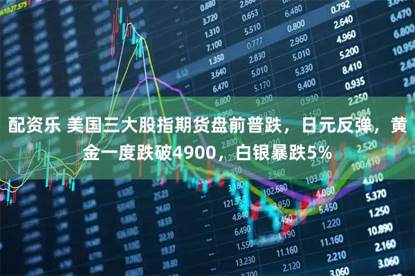 配资乐 美国三大股指期货盘前普跌，日元反弹，黄金一度跌破4900，白银暴跌5%