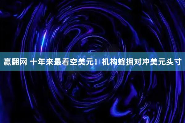 赢翻网 十年来最看空美元！机构蜂拥对冲美元头寸