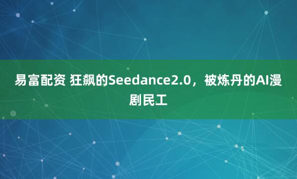 易富配资 狂飙的Seedance2.0，被炼丹的AI漫剧民工