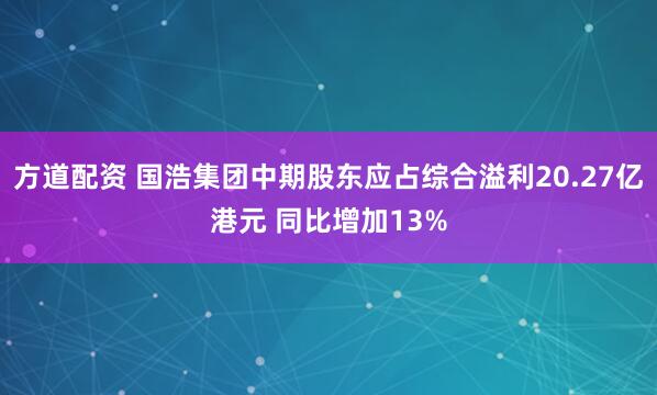 方道配资 国浩集团中期股东应占综合溢利20.27亿港元 同比增加13%