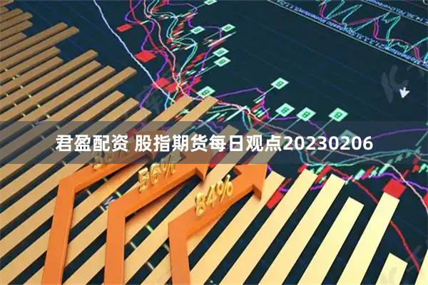 君盈配资 股指期货每日观点20230206