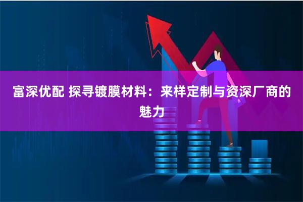 富深优配 探寻镀膜材料：来样定制与资深厂商的魅力