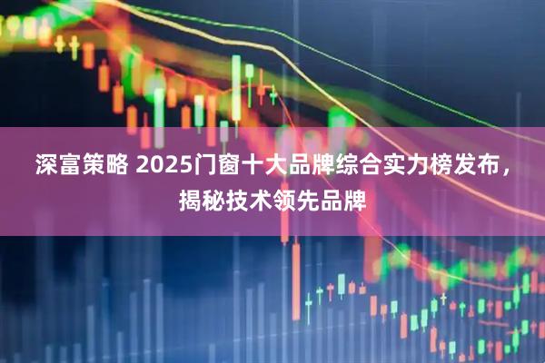 深富策略 2025门窗十大品牌综合实力榜发布，揭秘技术领先品牌