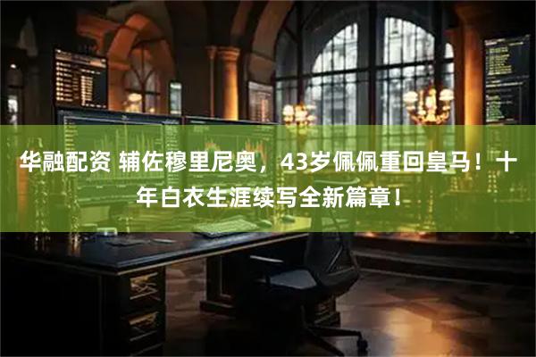 华融配资 辅佐穆里尼奥，43岁佩佩重回皇马！十年白衣生涯续写全新篇章！