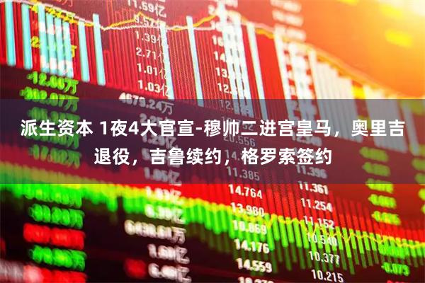派生资本 1夜4大官宣-穆帅二进宫皇马，奥里吉退役，吉鲁续约，格罗索签约